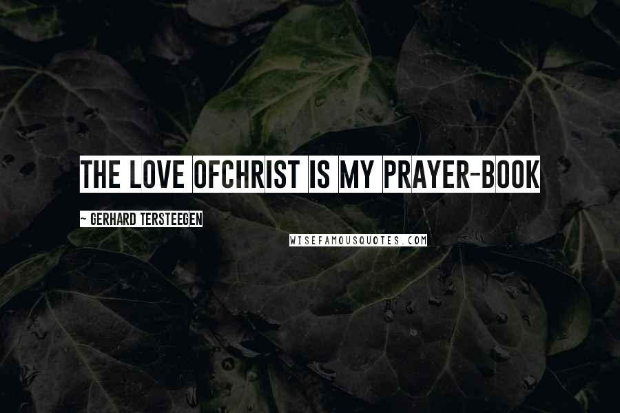 Gerhard Tersteegen Quotes: The love ofChrist is my prayer-book