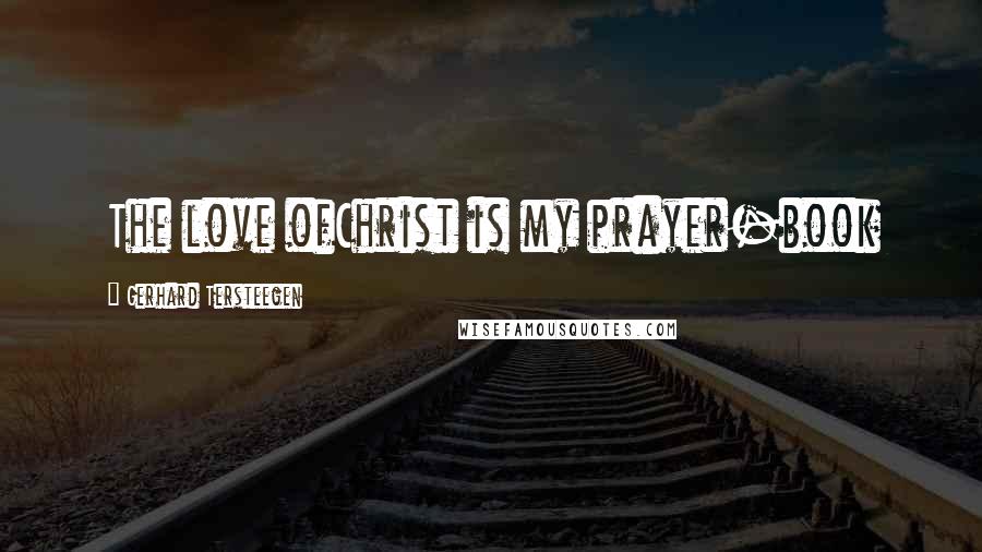 Gerhard Tersteegen Quotes: The love ofChrist is my prayer-book