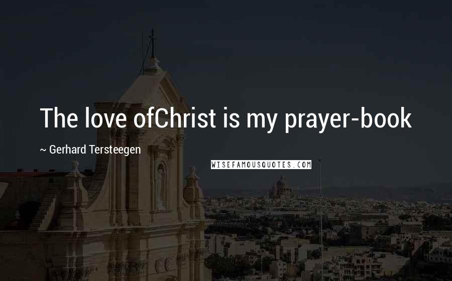 Gerhard Tersteegen Quotes: The love ofChrist is my prayer-book