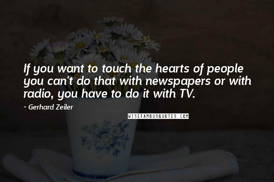 Gerhard Zeiler Quotes: If you want to touch the hearts of people you can't do that with newspapers or with radio, you have to do it with TV.