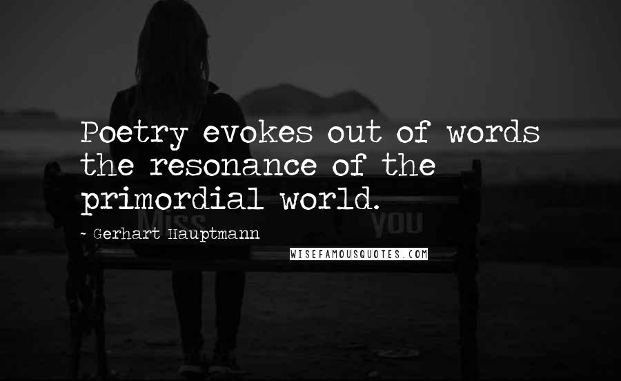 Gerhart Hauptmann Quotes: Poetry evokes out of words the resonance of the primordial world.