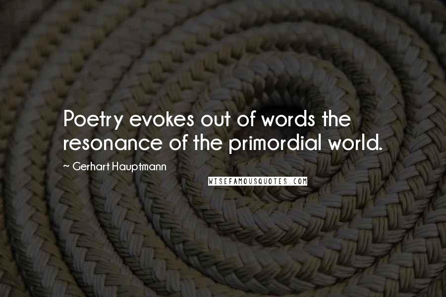 Gerhart Hauptmann Quotes: Poetry evokes out of words the resonance of the primordial world.