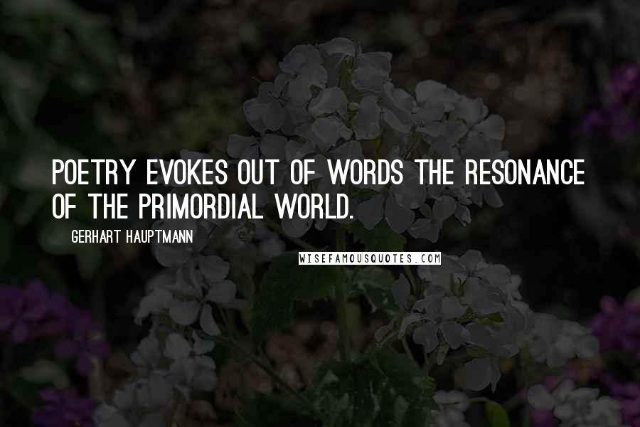 Gerhart Hauptmann Quotes: Poetry evokes out of words the resonance of the primordial world.