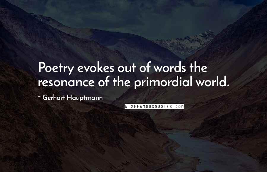 Gerhart Hauptmann Quotes: Poetry evokes out of words the resonance of the primordial world.