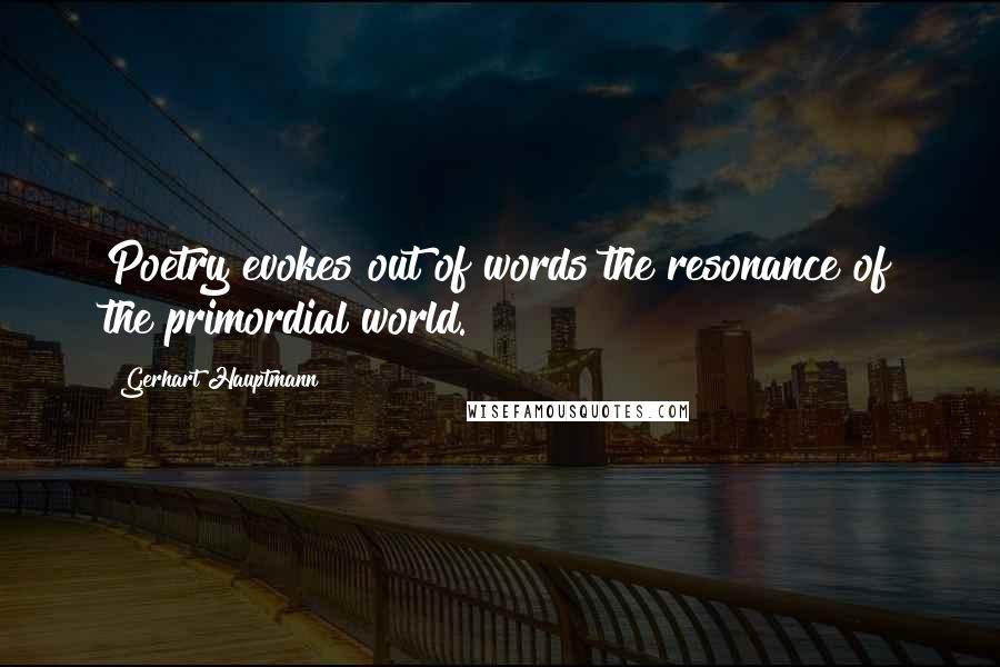 Gerhart Hauptmann Quotes: Poetry evokes out of words the resonance of the primordial world.