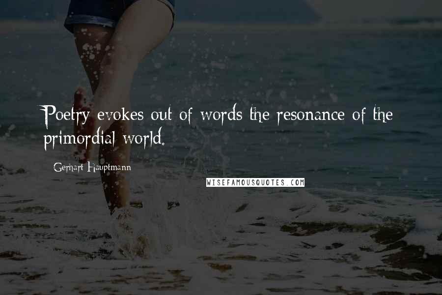 Gerhart Hauptmann Quotes: Poetry evokes out of words the resonance of the primordial world.