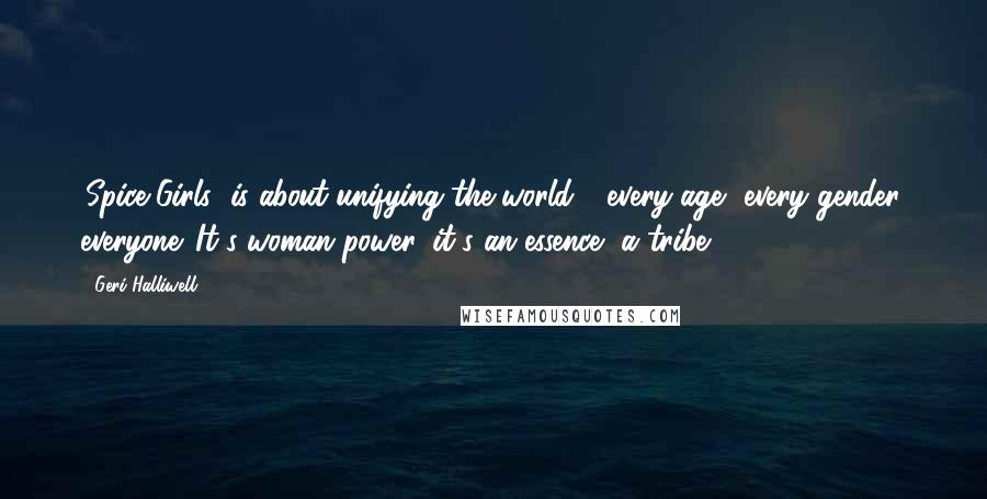 Geri Halliwell Quotes: 'Spice Girls' is about unifying the world - every age, every gender, everyone. It's woman power, it's an essence, a tribe.