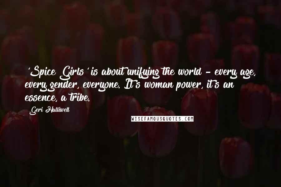Geri Halliwell Quotes: 'Spice Girls' is about unifying the world - every age, every gender, everyone. It's woman power, it's an essence, a tribe.