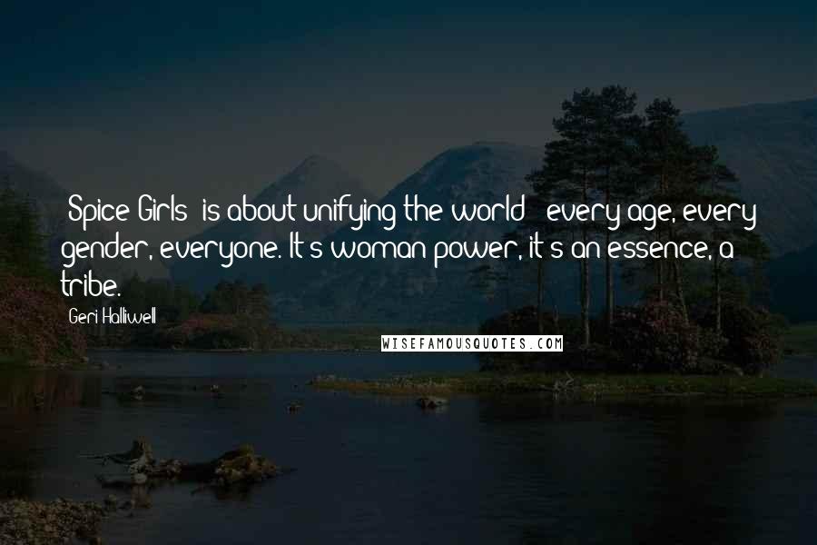 Geri Halliwell Quotes: 'Spice Girls' is about unifying the world - every age, every gender, everyone. It's woman power, it's an essence, a tribe.