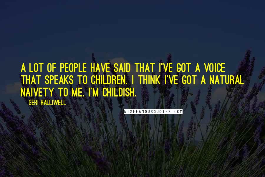 Geri Halliwell Quotes: A lot of people have said that I've got a voice that speaks to children. I think I've got a natural naivety to me. I'm childish.