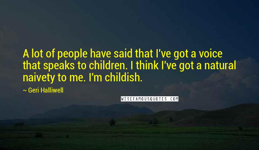 Geri Halliwell Quotes: A lot of people have said that I've got a voice that speaks to children. I think I've got a natural naivety to me. I'm childish.