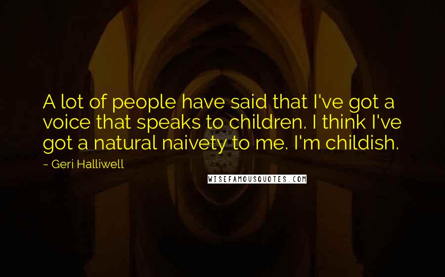 Geri Halliwell Quotes: A lot of people have said that I've got a voice that speaks to children. I think I've got a natural naivety to me. I'm childish.