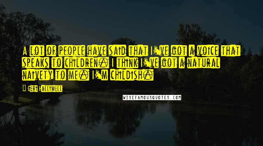 Geri Halliwell Quotes: A lot of people have said that I've got a voice that speaks to children. I think I've got a natural naivety to me. I'm childish.