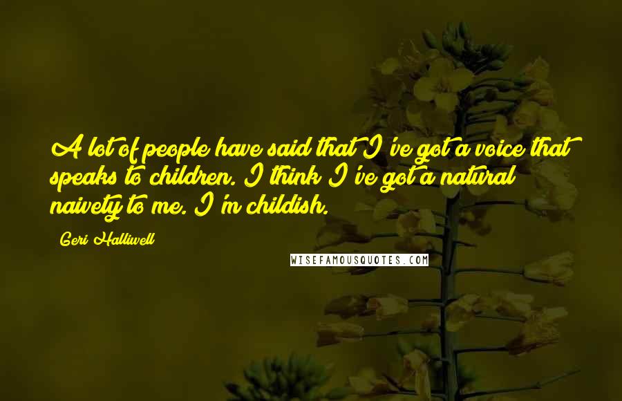 Geri Halliwell Quotes: A lot of people have said that I've got a voice that speaks to children. I think I've got a natural naivety to me. I'm childish.