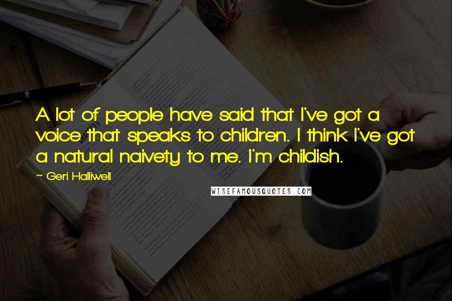 Geri Halliwell Quotes: A lot of people have said that I've got a voice that speaks to children. I think I've got a natural naivety to me. I'm childish.