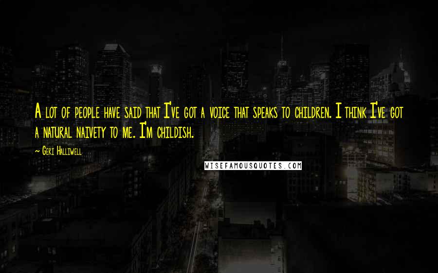 Geri Halliwell Quotes: A lot of people have said that I've got a voice that speaks to children. I think I've got a natural naivety to me. I'm childish.