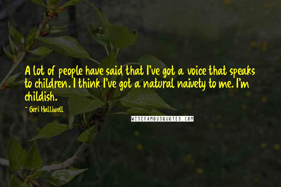 Geri Halliwell Quotes: A lot of people have said that I've got a voice that speaks to children. I think I've got a natural naivety to me. I'm childish.