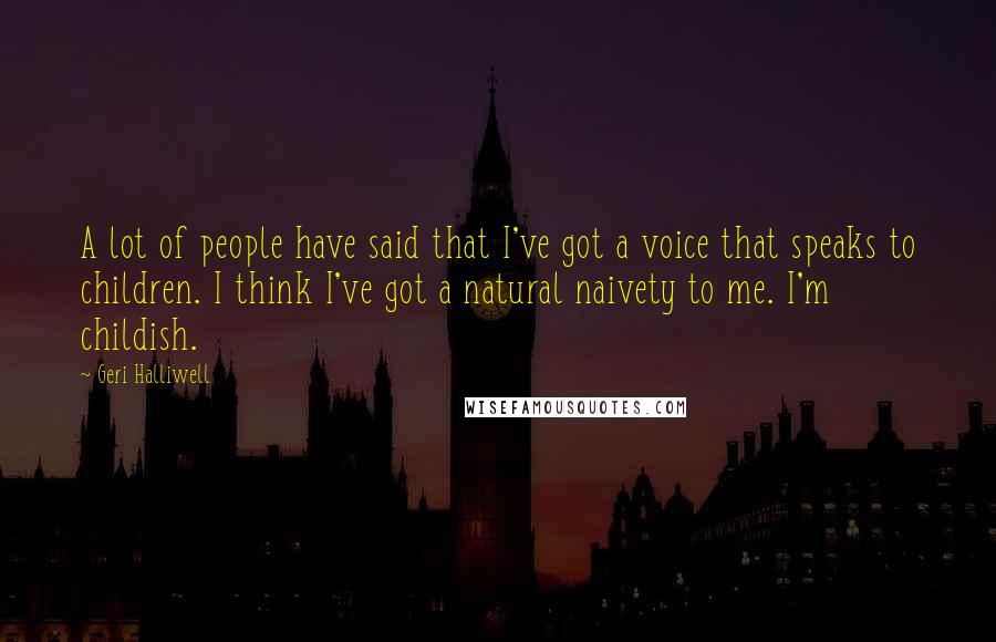 Geri Halliwell Quotes: A lot of people have said that I've got a voice that speaks to children. I think I've got a natural naivety to me. I'm childish.