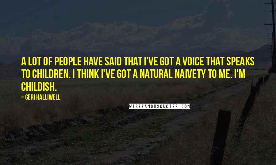 Geri Halliwell Quotes: A lot of people have said that I've got a voice that speaks to children. I think I've got a natural naivety to me. I'm childish.