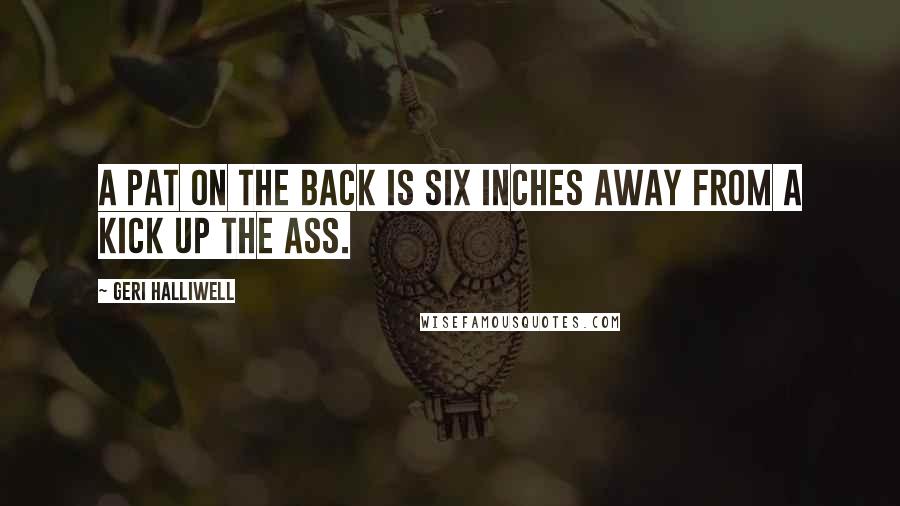 Geri Halliwell Quotes: A pat on the back is six inches away from a kick up the ass.