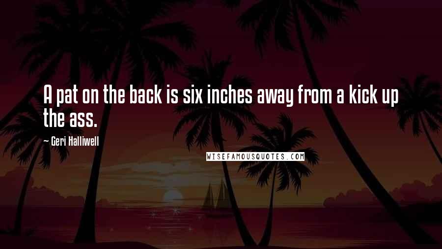 Geri Halliwell Quotes: A pat on the back is six inches away from a kick up the ass.