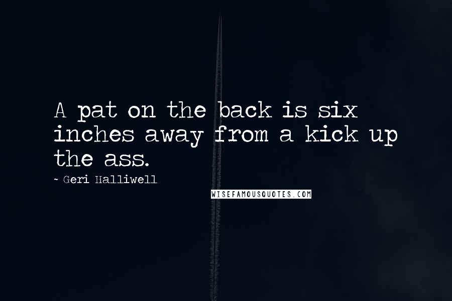 Geri Halliwell Quotes: A pat on the back is six inches away from a kick up the ass.