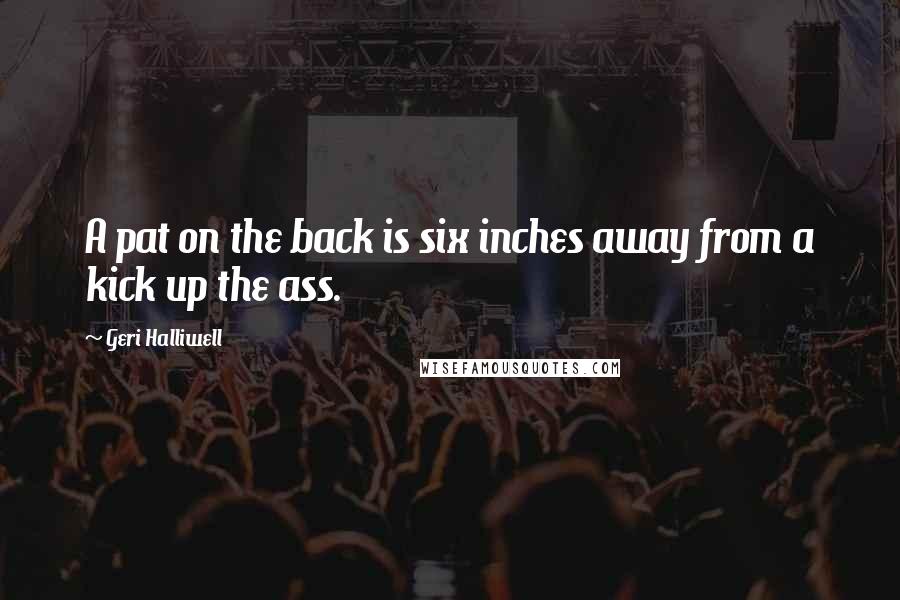 Geri Halliwell Quotes: A pat on the back is six inches away from a kick up the ass.