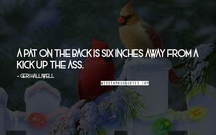 Geri Halliwell Quotes: A pat on the back is six inches away from a kick up the ass.