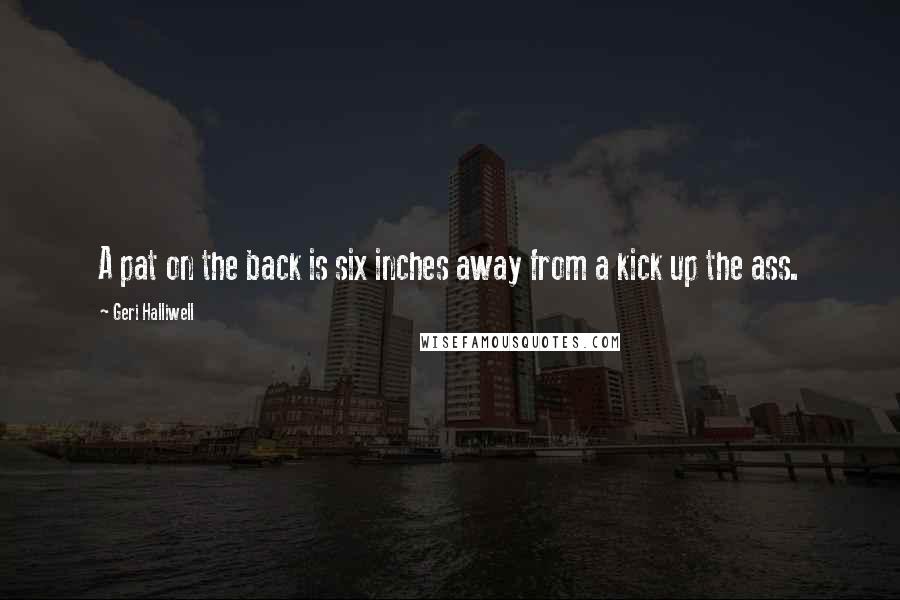 Geri Halliwell Quotes: A pat on the back is six inches away from a kick up the ass.