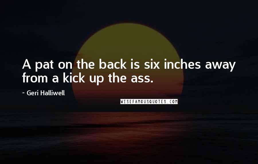 Geri Halliwell Quotes: A pat on the back is six inches away from a kick up the ass.