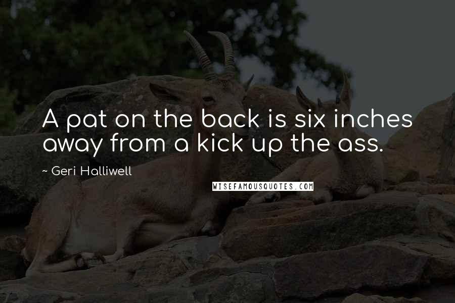 Geri Halliwell Quotes: A pat on the back is six inches away from a kick up the ass.