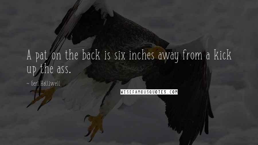 Geri Halliwell Quotes: A pat on the back is six inches away from a kick up the ass.