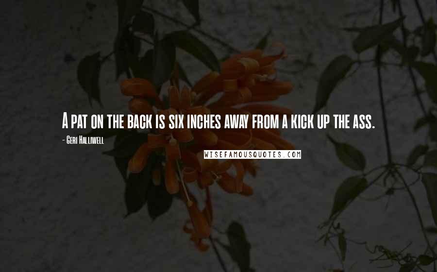 Geri Halliwell Quotes: A pat on the back is six inches away from a kick up the ass.
