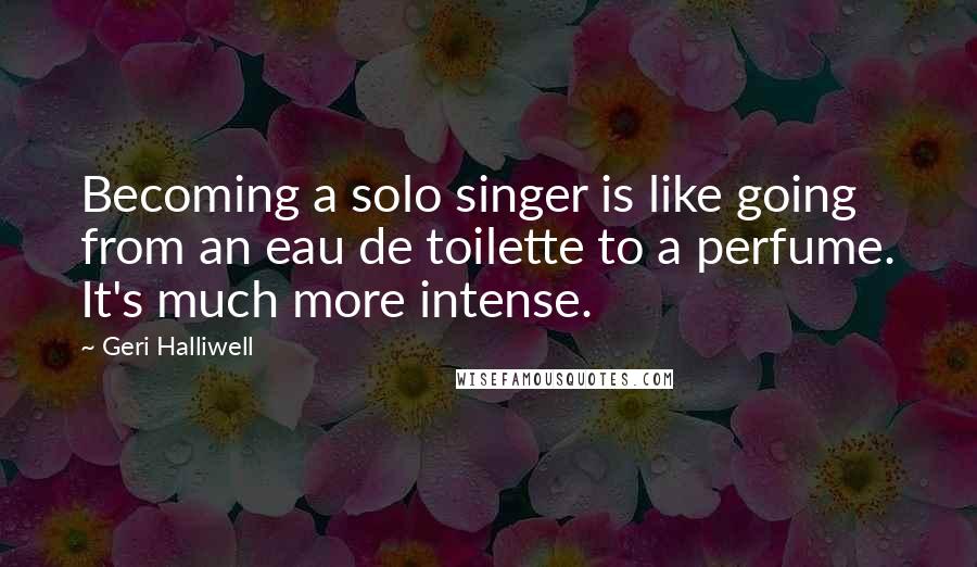 Geri Halliwell Quotes: Becoming a solo singer is like going from an eau de toilette to a perfume. It's much more intense.