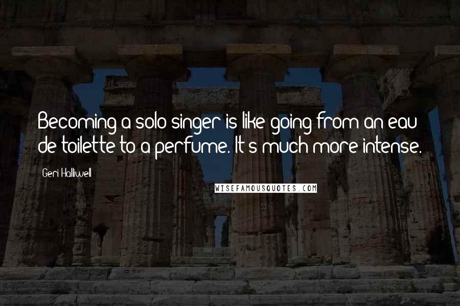 Geri Halliwell Quotes: Becoming a solo singer is like going from an eau de toilette to a perfume. It's much more intense.