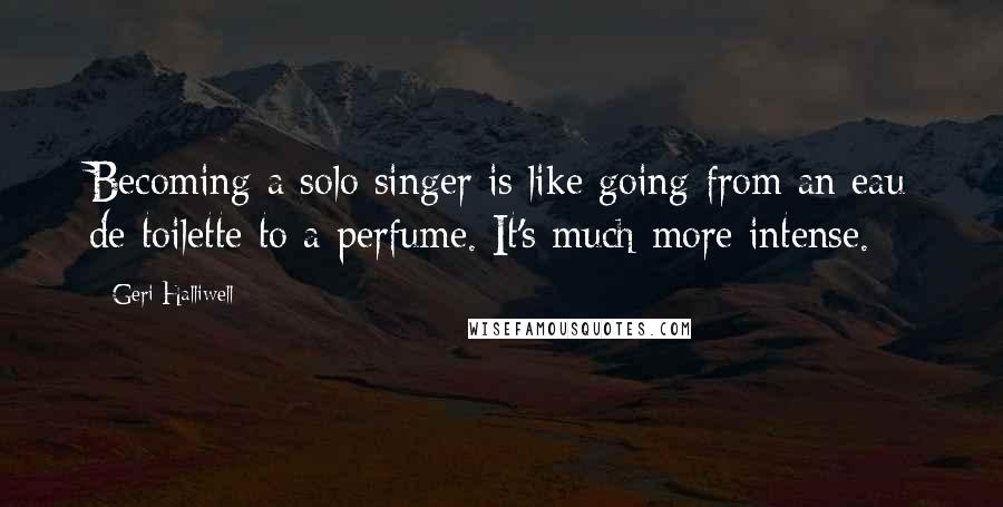 Geri Halliwell Quotes: Becoming a solo singer is like going from an eau de toilette to a perfume. It's much more intense.