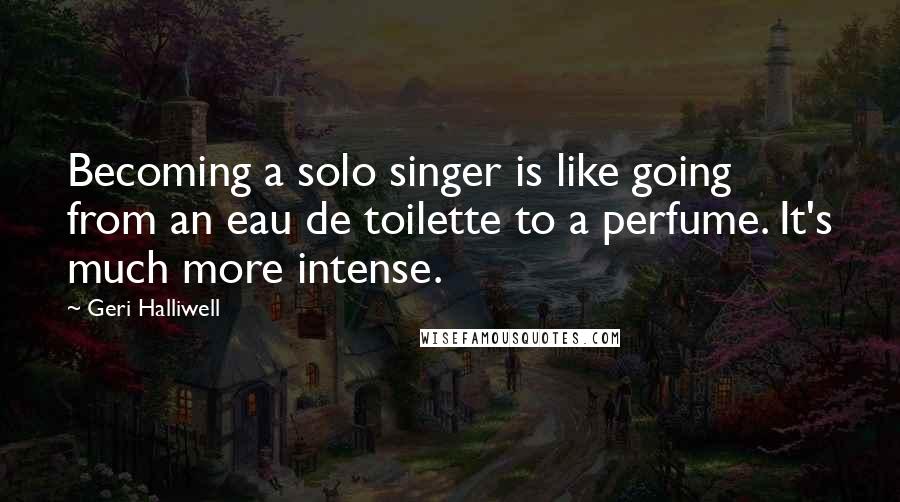 Geri Halliwell Quotes: Becoming a solo singer is like going from an eau de toilette to a perfume. It's much more intense.