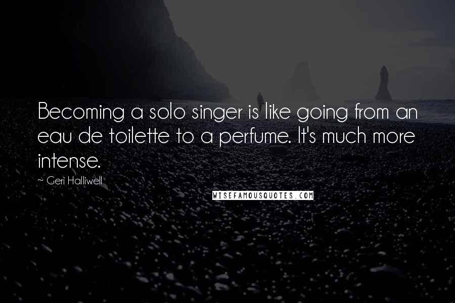 Geri Halliwell Quotes: Becoming a solo singer is like going from an eau de toilette to a perfume. It's much more intense.