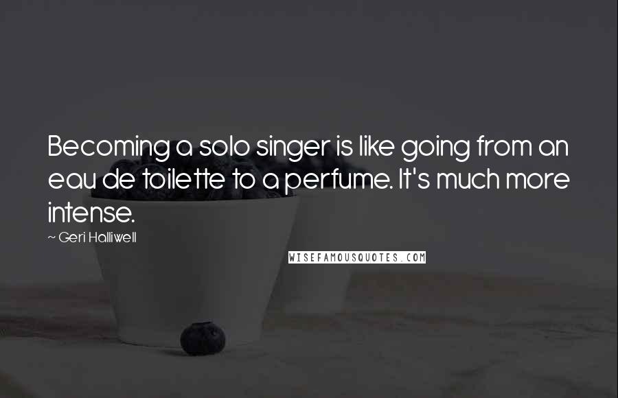 Geri Halliwell Quotes: Becoming a solo singer is like going from an eau de toilette to a perfume. It's much more intense.
