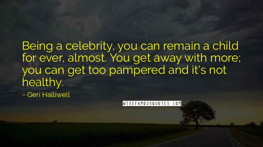 Geri Halliwell Quotes: Being a celebrity, you can remain a child for ever, almost. You get away with more; you can get too pampered and it's not healthy.