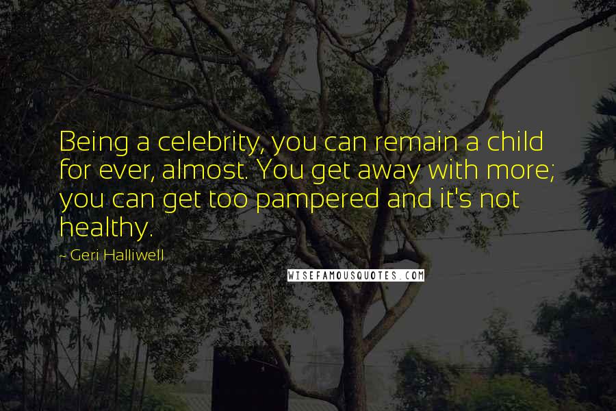 Geri Halliwell Quotes: Being a celebrity, you can remain a child for ever, almost. You get away with more; you can get too pampered and it's not healthy.