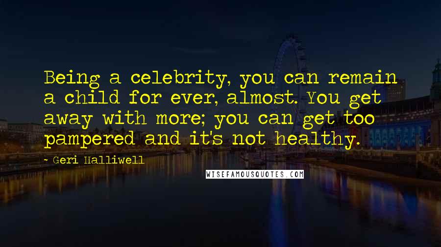 Geri Halliwell Quotes: Being a celebrity, you can remain a child for ever, almost. You get away with more; you can get too pampered and it's not healthy.