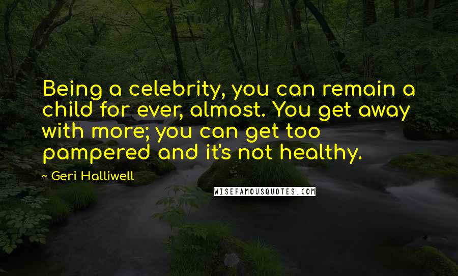 Geri Halliwell Quotes: Being a celebrity, you can remain a child for ever, almost. You get away with more; you can get too pampered and it's not healthy.