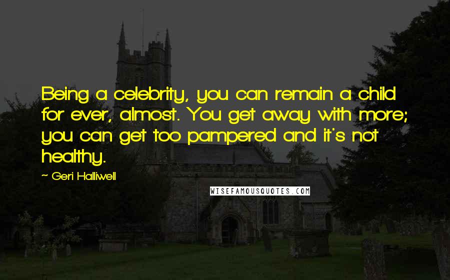Geri Halliwell Quotes: Being a celebrity, you can remain a child for ever, almost. You get away with more; you can get too pampered and it's not healthy.