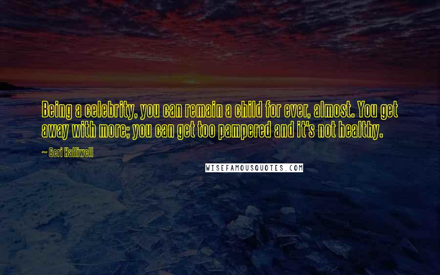 Geri Halliwell Quotes: Being a celebrity, you can remain a child for ever, almost. You get away with more; you can get too pampered and it's not healthy.