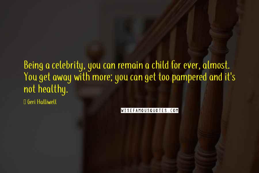 Geri Halliwell Quotes: Being a celebrity, you can remain a child for ever, almost. You get away with more; you can get too pampered and it's not healthy.