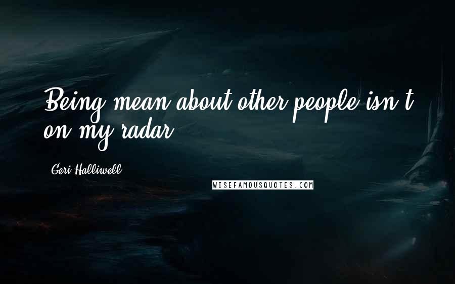 Geri Halliwell Quotes: Being mean about other people isn't on my radar.