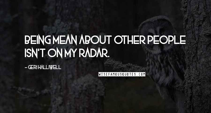Geri Halliwell Quotes: Being mean about other people isn't on my radar.