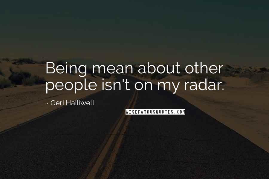 Geri Halliwell Quotes: Being mean about other people isn't on my radar.