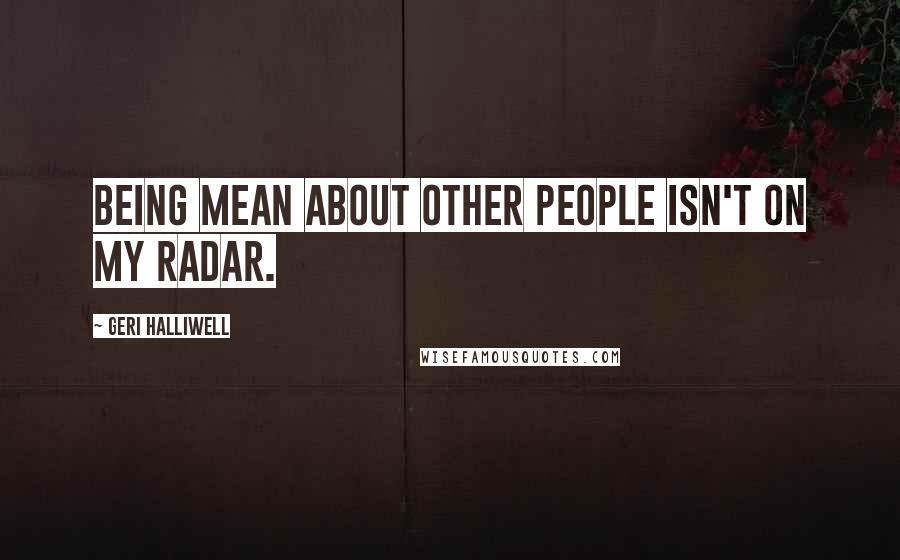 Geri Halliwell Quotes: Being mean about other people isn't on my radar.
